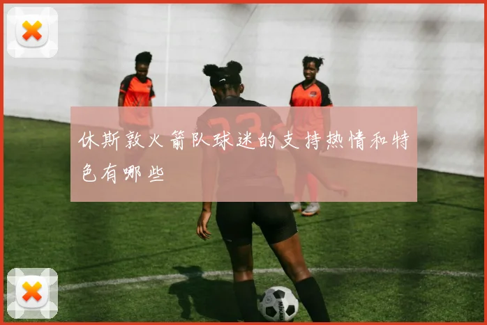 休斯敦火箭队球迷的支持热情和特色有哪些