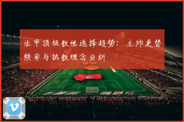 法甲顶级教练选择趋势：主帅更替频率与执教理念分析