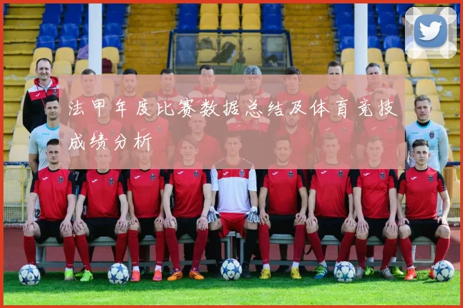 法甲年度比赛数据总结及体育竞技成绩分析