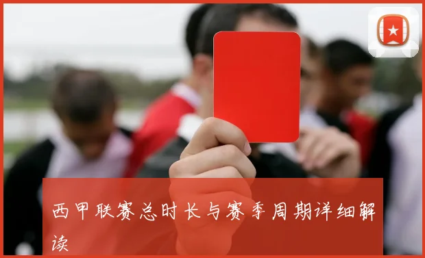 西甲联赛总时长与赛季周期详细解读