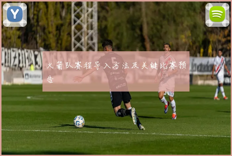 火箭队赛程导入方法及关键比赛预告