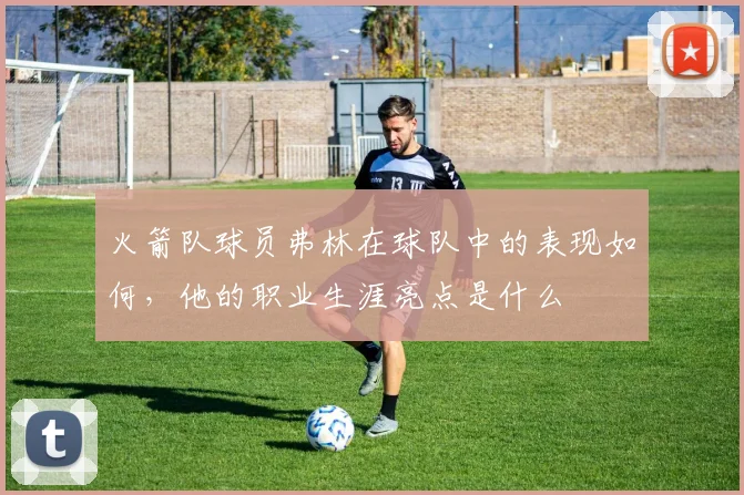 火箭队球员弗林在球队中的表现如何，他的职业生涯亮点是什么