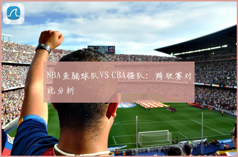 NBA鱼腩球队VS CBA强队：跨联赛对比分析