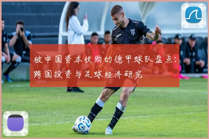 被中国资本收购的德甲球队盘点：跨国投资与足球经济研究