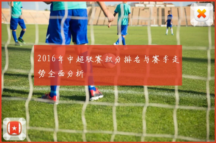 2016年中超联赛积分排名与赛季走势全面分析