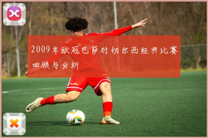 2009年欧冠巴萨对切尔西经典比赛回顾与分析