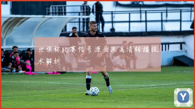 世俱杯比赛信号源头及高清转播技术解析