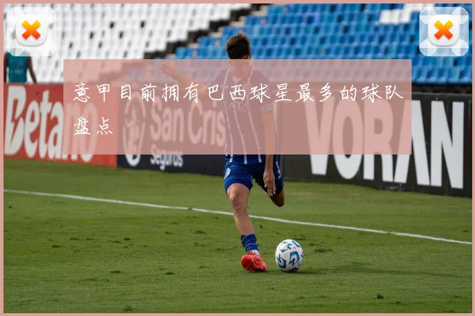 意甲目前拥有巴西球星最多的球队盘点